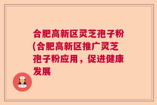 合肥高新区灵芝孢子粉(合肥高新区推广灵芝孢子粉应用,促进健康发展 合肥高新区灵芝孢子粉(合肥高新区推广灵芝孢子粉应用,促进健康发展