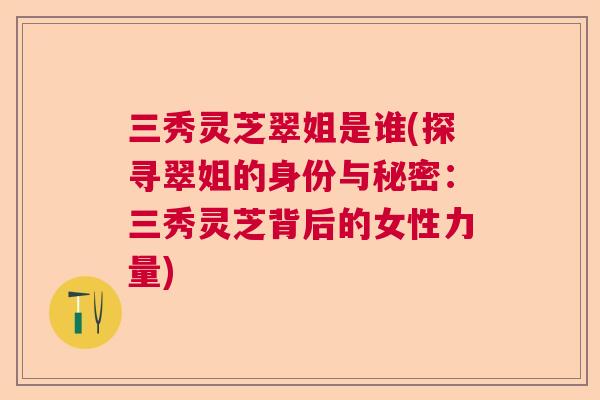 三秀灵芝翠姐是谁(探寻翠姐的身份与秘密:三秀灵芝背后的女性力量) 三秀灵芝翠姐是谁(探寻翠姐的身份与秘密:三秀灵芝背后的女性力量)