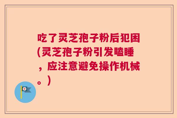 吃了灵芝孢子粉后犯困(灵芝孢子粉引发瞌睡,应注意避免操作机械。) 吃了灵芝孢子粉后犯困(灵芝孢子粉引发瞌睡,应注意避免操作机械。)