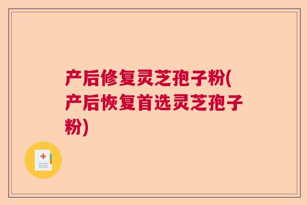 产后修复灵芝孢子粉(产后恢复首选灵芝孢子粉) 产后修复灵芝孢子粉(产后恢复首选灵芝孢子粉)
