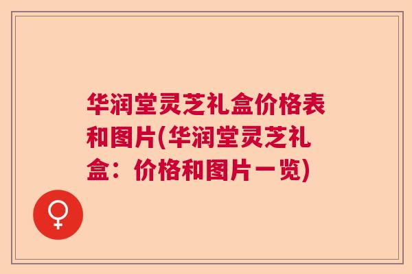 华润堂灵芝礼盒价格表和图片(华润堂灵芝礼盒:价格和图片一览) 华润堂灵芝礼盒价格表和图片(华润堂灵芝礼盒:价格和图片一览)