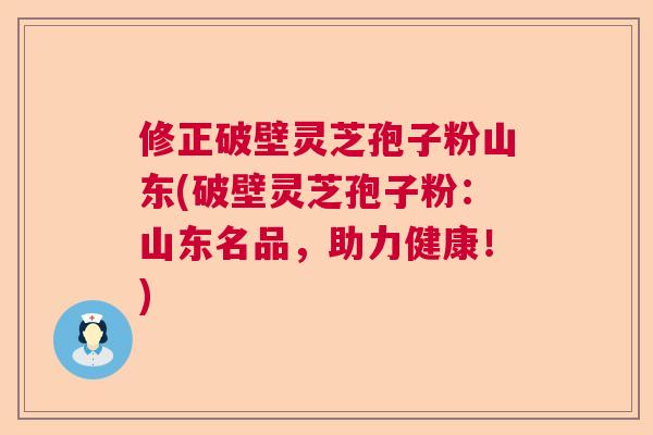 修正破壁灵芝孢子粉山东(破壁灵芝孢子粉:山东名品,助力健康!) 修正破壁灵芝孢子粉山东(破壁灵芝孢子粉:山东名品,助力健康!)