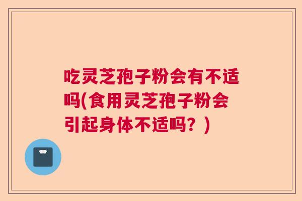吃灵芝孢子粉会有不适吗(食用灵芝孢子粉会引起身体不适吗?) 吃灵芝孢子粉会有不适吗(食用灵芝孢子粉会引起身体不适吗?)