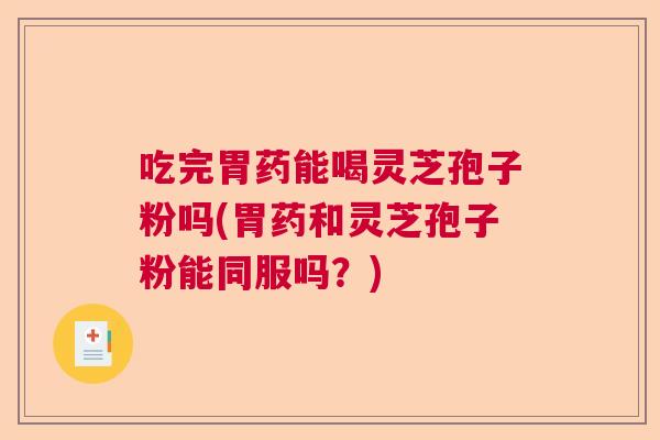 吃完胃药能喝灵芝孢子粉吗(胃药和灵芝孢子粉能同服吗?) 吃完胃药能喝灵芝孢子粉吗(胃药和灵芝孢子粉能同服吗?)
