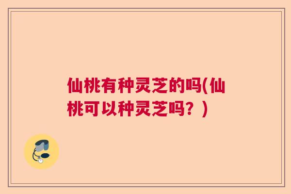 仙桃有种灵芝的吗(仙桃可以种灵芝吗?) 仙桃有种灵芝的吗(仙桃可以种灵芝吗?)