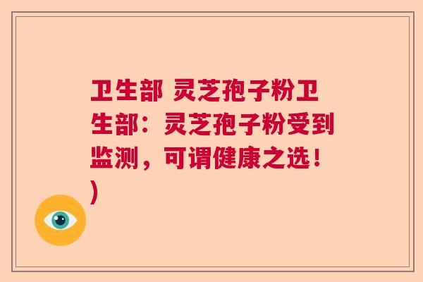 卫生部 灵芝孢子粉卫生部:灵芝孢子粉受到监测,可谓健康之选!) 卫生部 灵芝孢子粉卫生部:灵芝孢子粉受到监测,可谓健康之选!)