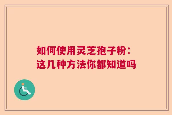 如何使用灵芝孢子粉:这几种方法你都知道吗 如何使用灵芝孢子粉:这几种方法你都知道吗
