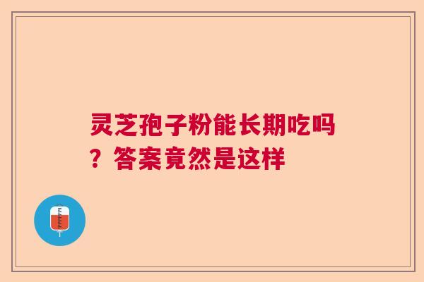 灵芝孢子粉能长期吃吗?答案竟然是这样 灵芝孢子粉能长期吃吗?答案竟然是这样