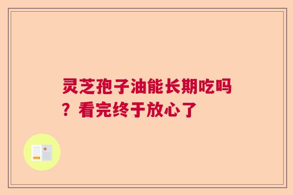 灵芝孢子油能长期吃吗?看完终于放心了 灵芝孢子油能长期吃吗?看完终于放心了
