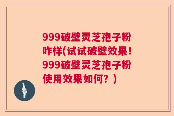 999破壁灵芝孢子粉咋样(试试破壁效果!999破壁灵芝孢子粉使用效果如何?) 999破壁灵芝孢子粉咋样(试试破壁效果!999破壁灵芝孢子粉使用效果如何?)