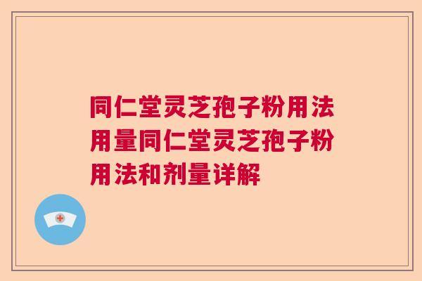 同仁堂灵芝孢子粉用法用量同仁堂灵芝孢子粉用法和剂量详解 同仁堂灵芝孢子粉用法用量同仁堂灵芝孢子粉用法和剂量详解
