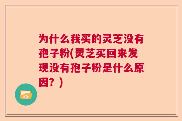 为什么我买的灵芝没有孢子粉(灵芝买回来发现没有孢子粉是什么原因?) 为什么我买的灵芝没有孢子粉(灵芝买回来发现没有孢子粉是什么原因?)
