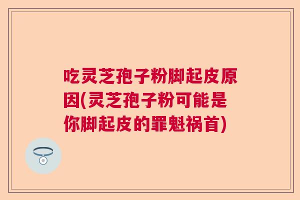 吃灵芝孢子粉脚起皮原因(灵芝孢子粉可能是你脚起皮的罪魁祸首) 吃灵芝孢子粉脚起皮原因(灵芝孢子粉可能是你脚起皮的罪魁祸首)