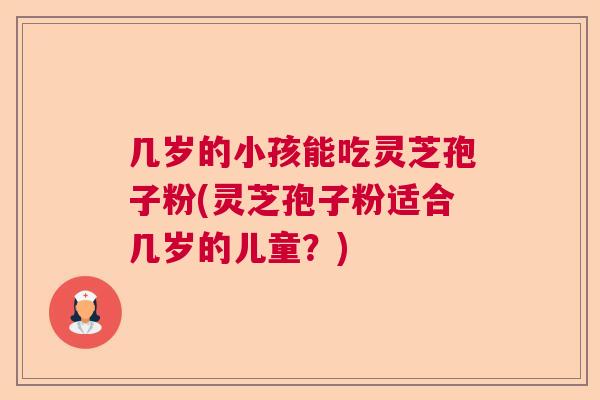 几岁的小孩能吃灵芝孢子粉(灵芝孢子粉适合几岁的儿童?) 几岁的小孩能吃灵芝孢子粉(灵芝孢子粉适合几岁的儿童?)