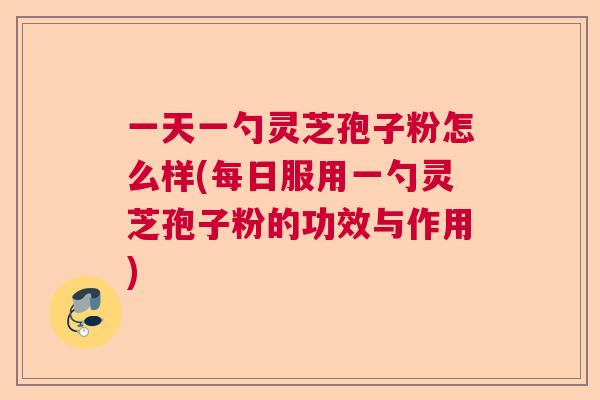 一天一勺灵芝孢子粉怎么样(每日服用一勺灵芝孢子粉的功效与作用) 一天一勺灵芝孢子粉怎么样(每日服用一勺灵芝孢子粉的功效与作用)