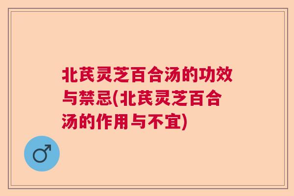 北芪灵芝百合汤的功效与禁忌(北芪灵芝百合汤的作用与不宜) 北芪灵芝百合汤的功效与禁忌(北芪灵芝百合汤的作用与不宜)