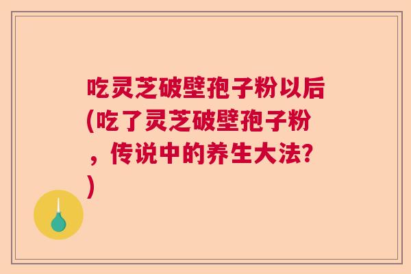 吃灵芝破壁孢子粉以后(吃了灵芝破壁孢子粉,传说中的养生大法?) 吃灵芝破壁孢子粉以后(吃了灵芝破壁孢子粉,传说中的养生大法?)