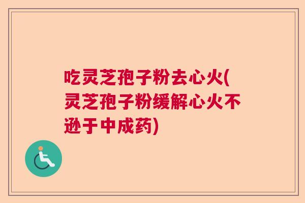 吃灵芝孢子粉去心火(灵芝孢子粉缓解心火不逊于中成药) 吃灵芝孢子粉去心火(灵芝孢子粉缓解心火不逊于中成药)