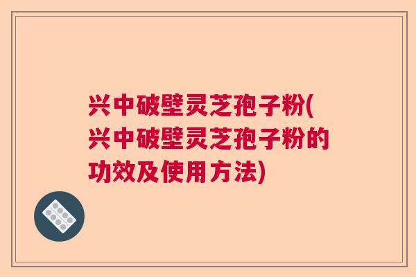 兴中破壁灵芝孢子粉(兴中破壁灵芝孢子粉的功效及使用方法) 兴中破壁灵芝孢子粉(兴中破壁灵芝孢子粉的功效及使用方法)
