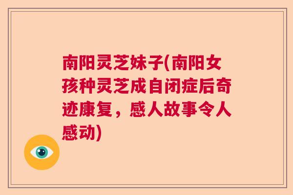 南阳灵芝妹子(南阳女孩种灵芝成自闭症后奇迹康复,感人故事令人感动) 南阳灵芝妹子(南阳女孩种灵芝成自闭症后奇迹康复,感人故事令人感动)