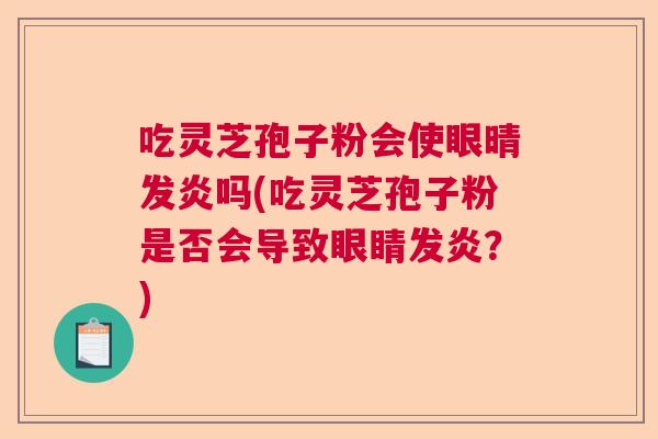 吃灵芝孢子粉会使眼晴发炎吗(吃灵芝孢子粉是否会导致眼睛发炎?) 吃灵芝孢子粉会使眼晴发炎吗(吃灵芝孢子粉是否会导致眼睛发炎?)