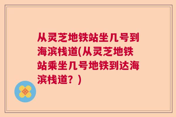 从灵芝地铁站坐几号到海滨栈道(从灵芝地铁站乘坐几号地铁到达海滨栈道?) 从灵芝地铁站坐几号到海滨栈道(从灵芝地铁站乘坐几号地铁到达海滨栈道?)
