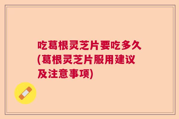 吃葛根灵芝片要吃多久(葛根灵芝片服用建议及注意事项) 吃葛根灵芝片要吃多久(葛根灵芝片服用建议及注意事项)