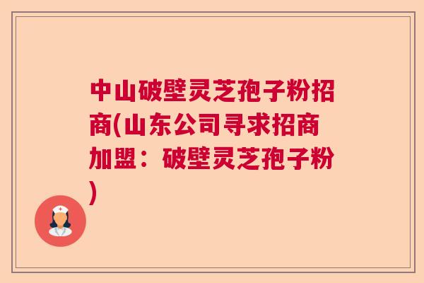 中山破壁灵芝孢子粉招商(山东公司寻求招商加盟:破壁灵芝孢子粉) 中山破壁灵芝孢子粉招商(山东公司寻求招商加盟:破壁灵芝孢子粉)