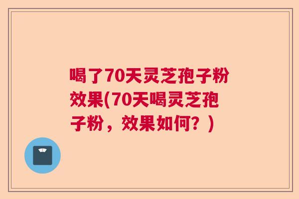喝了70天灵芝孢子粉效果(70天喝灵芝孢子粉,效果如何?) 喝了70天灵芝孢子粉效果(70天喝灵芝孢子粉,效果如何?)