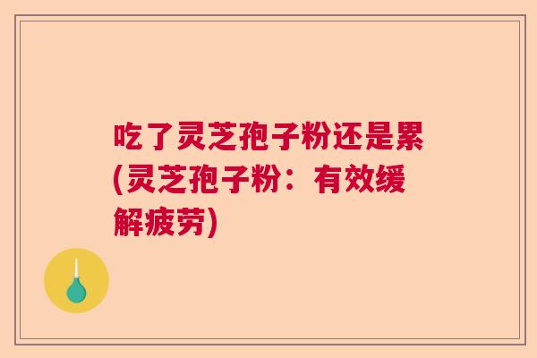 吃了灵芝孢子粉还是累(灵芝孢子粉:有效缓解疲劳) 吃了灵芝孢子粉还是累(灵芝孢子粉:有效缓解疲劳)