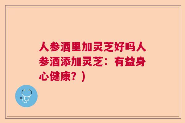人参酒里加灵芝好吗人参酒添加灵芝:有益身心健康?) 人参酒里加灵芝好吗人参酒添加灵芝:有益身心健康?)