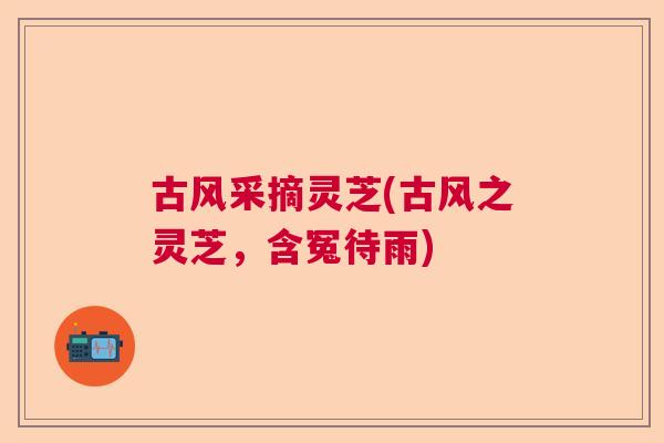 古风采摘灵芝(古风之灵芝,含冤待雨) 古风采摘灵芝(古风之灵芝,含冤待雨)