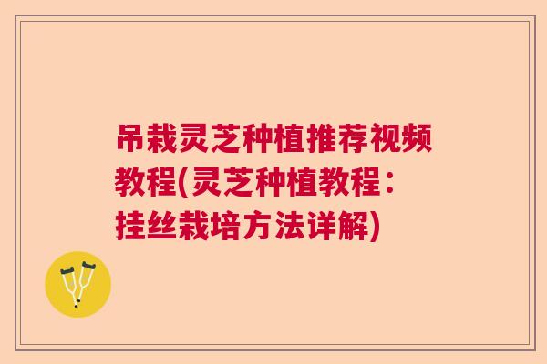 吊栽灵芝种植推荐视频教程(灵芝种植教程:挂丝栽培方法详解) 吊栽灵芝种植推荐视频教程(灵芝种植教程:挂丝栽培方法详解)