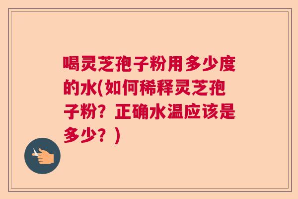 喝灵芝孢子粉用多少度的水(如何稀释灵芝孢子粉?正确水温应该是多少?) 喝灵芝孢子粉用多少度的水(如何稀释灵芝孢子粉?正确水温应该是多少?)