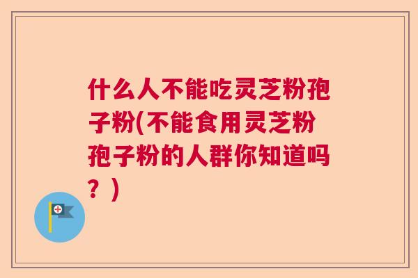 什么人不能吃灵芝粉孢子粉(不能食用灵芝粉孢子粉的人群你知道吗?) 什么人不能吃灵芝粉孢子粉(不能食用灵芝粉孢子粉的人群你知道吗?)