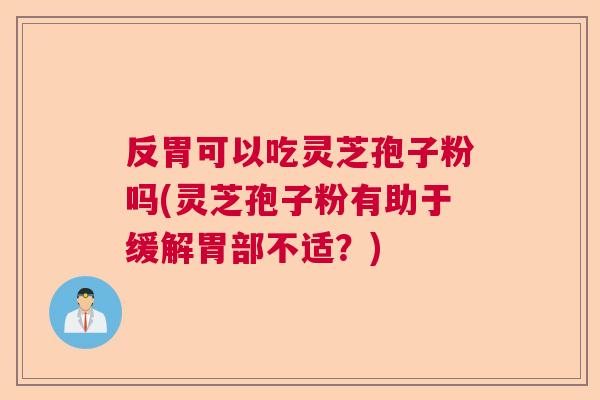 反胃可以吃灵芝孢子粉吗(灵芝孢子粉有助于缓解胃部不适?) 反胃可以吃灵芝孢子粉吗(灵芝孢子粉有助于缓解胃部不适?)