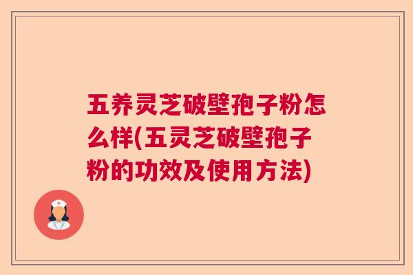 五养灵芝破壁孢子粉怎么样(五灵芝破壁孢子粉的功效及使用方法) 五养灵芝破壁孢子粉怎么样(五灵芝破壁孢子粉的功效及使用方法)