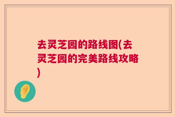 去灵芝园的路线图(去灵芝园的完美路线攻略) 去灵芝园的路线图(去灵芝园的完美路线攻略)