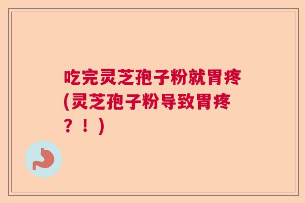 吃完灵芝孢子粉就胃疼(灵芝孢子粉导致胃疼?!) 吃完灵芝孢子粉就胃疼(灵芝孢子粉导致胃疼?!)