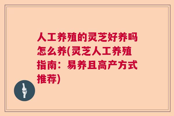 人工养殖的灵芝好养吗怎么养(灵芝人工养殖指南:易养且高产方式推荐) 人工养殖的灵芝好养吗怎么养(灵芝人工养殖指南:易养且高产方式推荐)