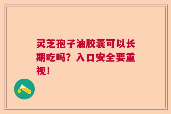 灵芝孢子油胶囊可以长期吃吗?入口安全要重视! 灵芝孢子油胶囊可以长期吃吗?入口安全要重视!