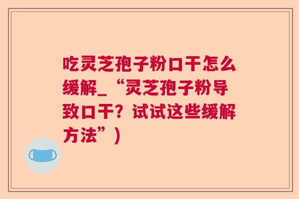 吃灵芝孢子粉口干怎么缓解_“灵芝孢子粉导致口干?试试这些缓解方法”) 吃灵芝孢子粉口干怎么缓解_“灵芝孢子粉导致口干?试试这些缓解方法”)