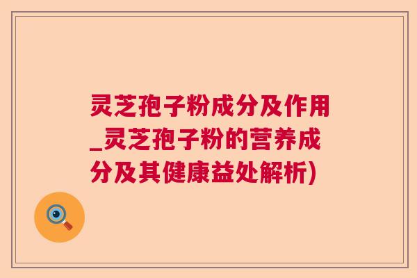 灵芝孢子粉成分及作用_灵芝孢子粉的营养成分及其健康益处解析) 灵芝孢子粉成分及作用_灵芝孢子粉的营养成分及其健康益处解析)