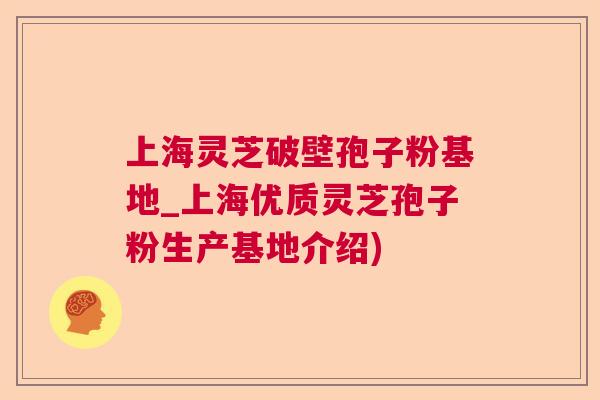 上海灵芝破壁孢子粉基地_上海优质灵芝孢子粉生产基地介绍) 上海灵芝破壁孢子粉基地_上海优质灵芝孢子粉生产基地介绍)
