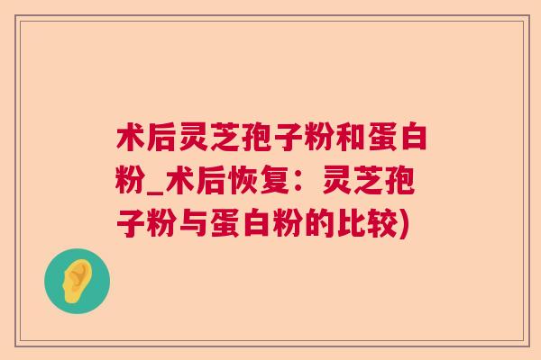 术后灵芝孢子粉和蛋白粉_术后恢复:灵芝孢子粉与蛋白粉的比较) 术后灵芝孢子粉和蛋白粉_术后恢复:灵芝孢子粉与蛋白粉的比较)