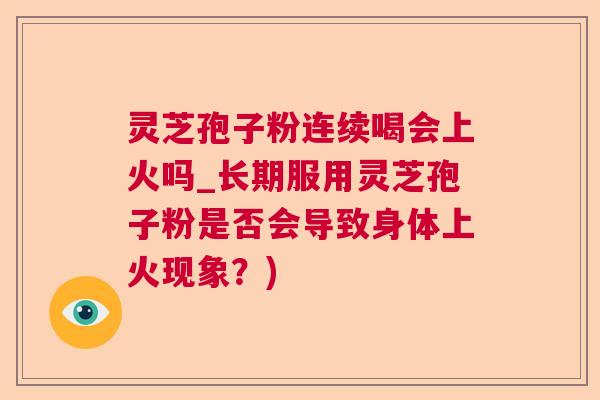 灵芝孢子粉连续喝会上火吗_长期服用灵芝孢子粉是否会导致身体上火现象?) 灵芝孢子粉连续喝会上火吗_长期服用灵芝孢子粉是否会导致身体上火现象?)