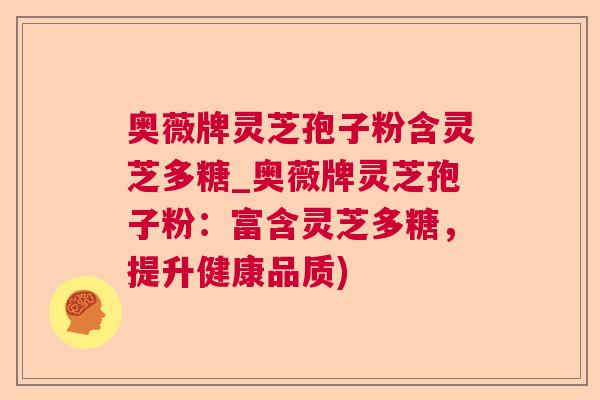 奥薇牌灵芝孢子粉含灵芝多糖_奥薇牌灵芝孢子粉:富含灵芝多糖,提升健康品质) 奥薇牌灵芝孢子粉含灵芝多糖_奥薇牌灵芝孢子粉:富含灵芝多糖,提升健康品质)