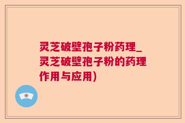 灵芝破壁孢子粉药理_灵芝破壁孢子粉的药理作用与应用) 灵芝破壁孢子粉药理_灵芝破壁孢子粉的药理作用与应用)