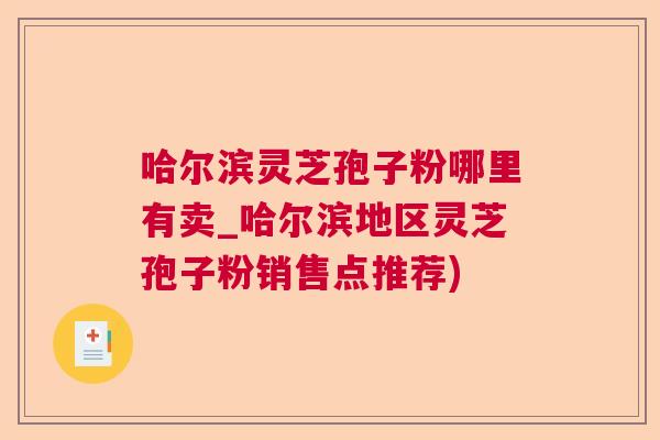 哈尔滨灵芝孢子粉哪里有卖_哈尔滨地区灵芝孢子粉销售点推荐) 哈尔滨灵芝孢子粉哪里有卖_哈尔滨地区灵芝孢子粉销售点推荐)