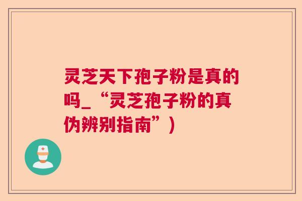 灵芝天下孢子粉是真的吗_“灵芝孢子粉的真伪辨别指南”) 灵芝天下孢子粉是真的吗_“灵芝孢子粉的真伪辨别指南”)